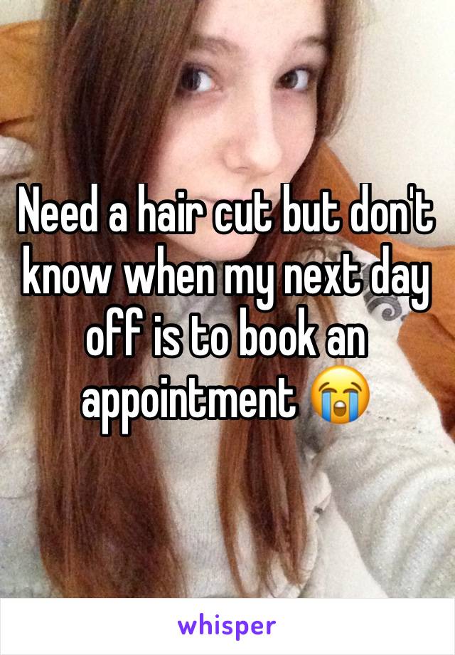 Need a hair cut but don't know when my next day off is to book an appointment 😭