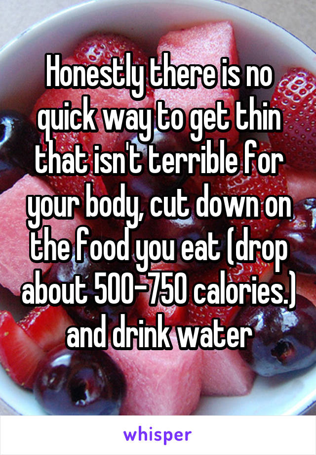 Honestly there is no quick way to get thin that isn't terrible for your body, cut down on the food you eat (drop about 500-750 calories.) and drink water
