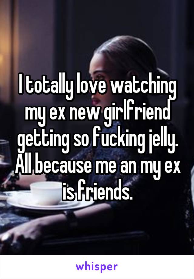 I totally love watching my ex new girlfriend getting so fucking jelly. All because me an my ex is friends.