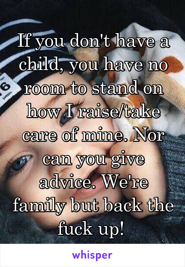 If you don't have a child, you have no room to stand on how I raise/take care of mine. Nor can you give advice. We're family but back the fuck up! 