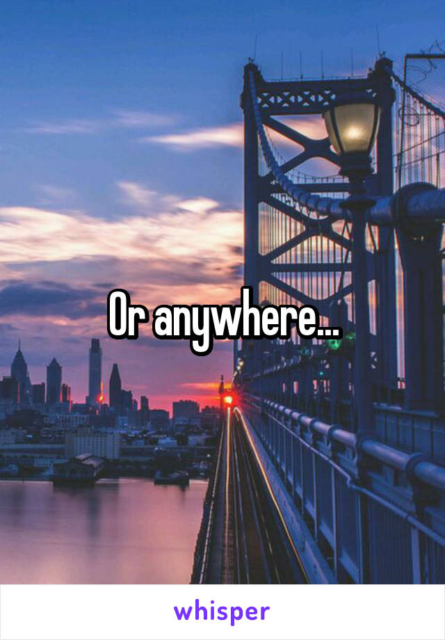 Or anywhere...