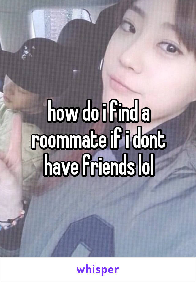 how do i find a roommate if i dont have friends lol