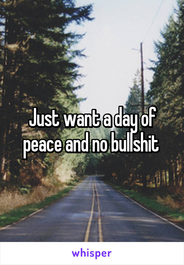 Just want a day of peace and no bullshit 