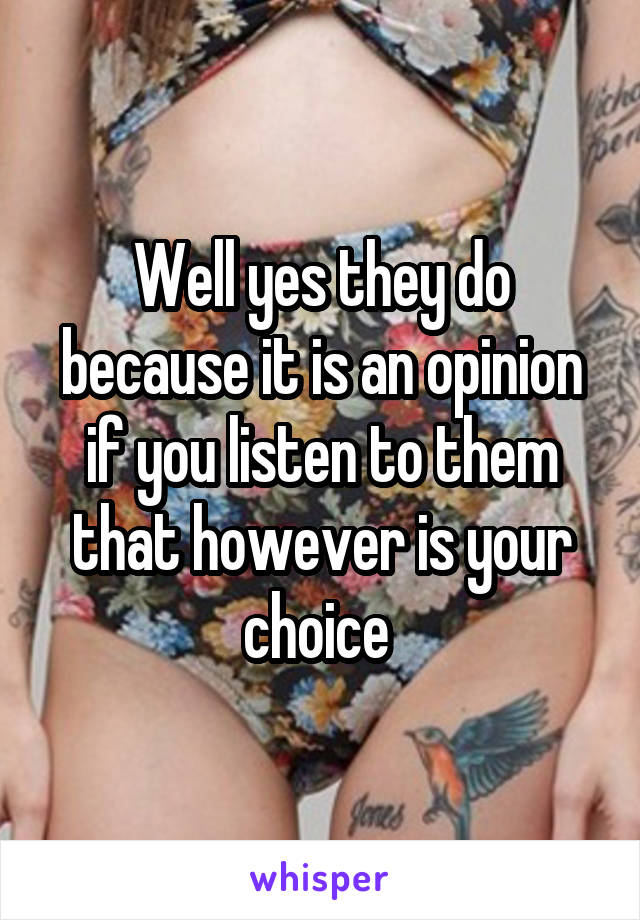 Well yes they do because it is an opinion if you listen to them that however is your choice 