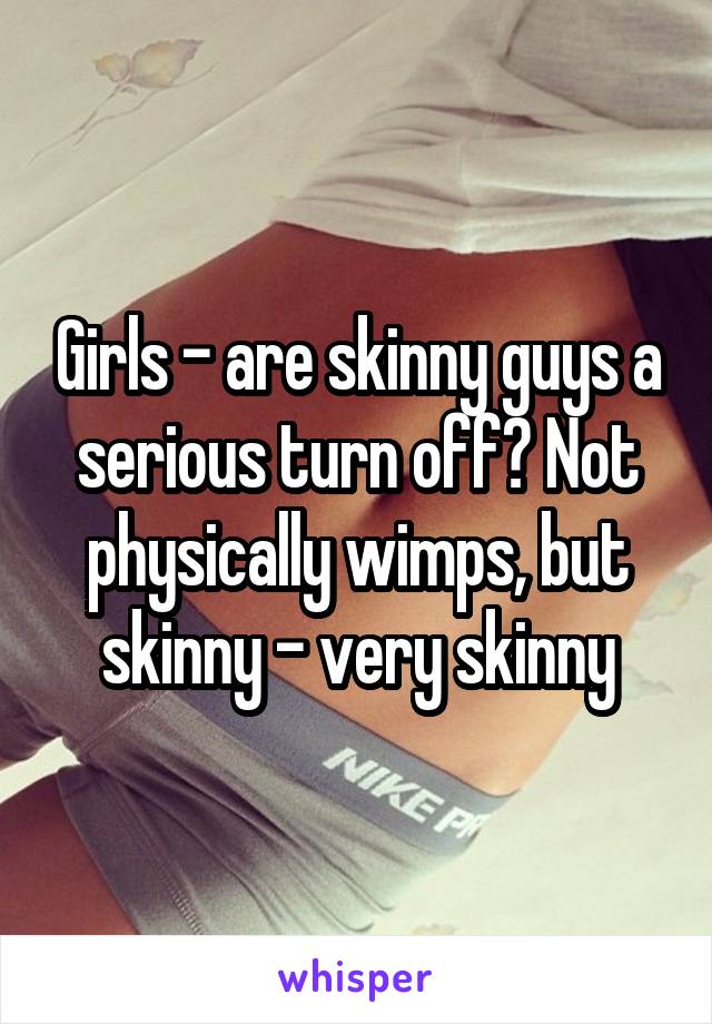 Girls - are skinny guys a serious turn off? Not physically wimps, but skinny - very skinny