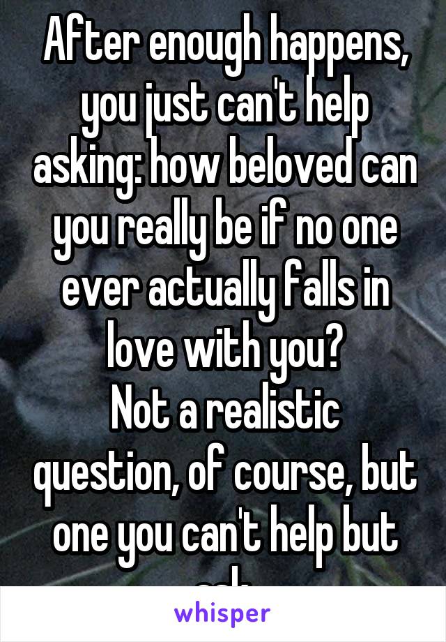 After enough happens, you just can't help asking: how beloved can you really be if no one ever actually falls in love with you?
Not a realistic question, of course, but one you can't help but ask.