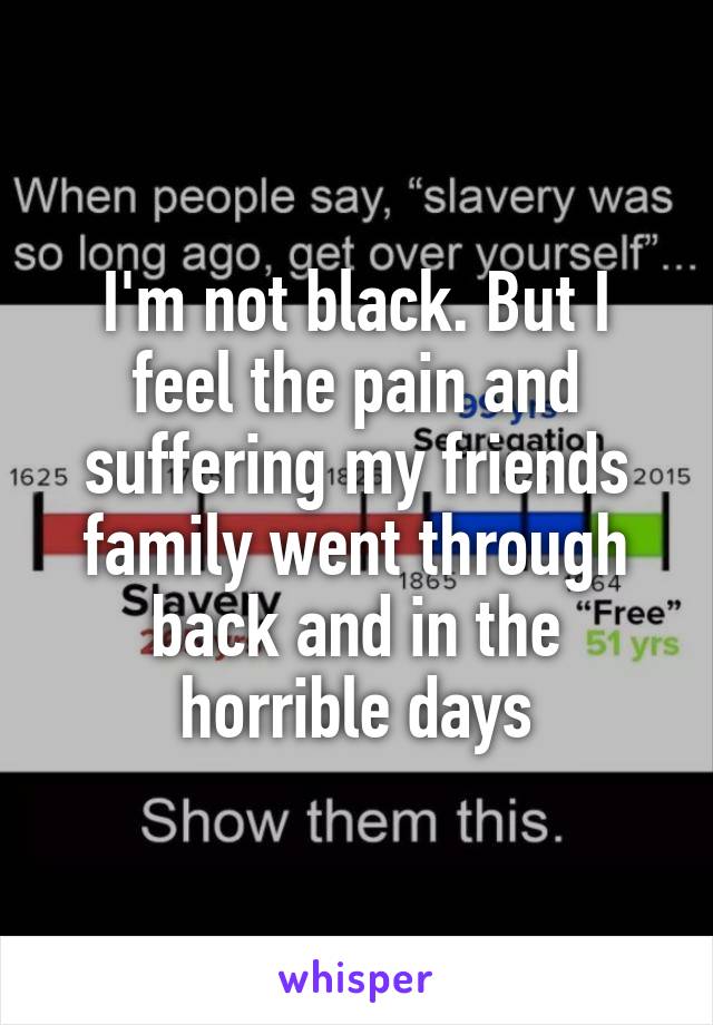 I'm not black. But I feel the pain and suffering my friends family went through back and in the horrible days