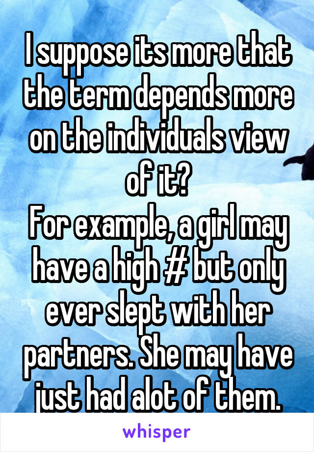 I suppose its more that the term depends more on the individuals view of it?
For example, a girl may have a high # but only ever slept with her partners. She may have just had alot of them.