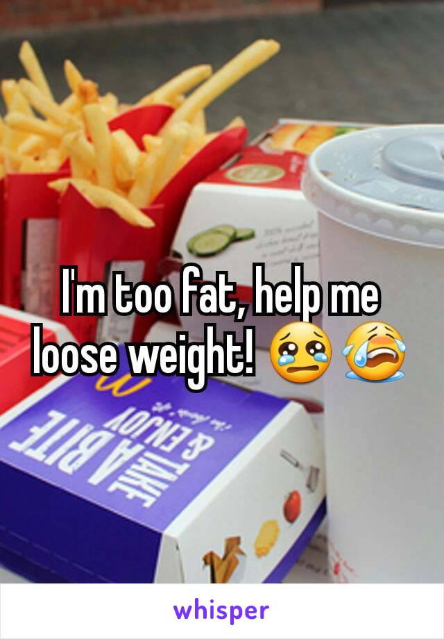 I'm too fat, help me loose weight! 😢😭