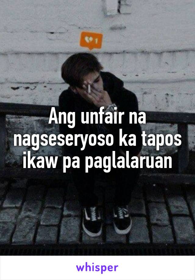 Ang unfair na nagseseryoso ka tapos ikaw pa paglalaruan