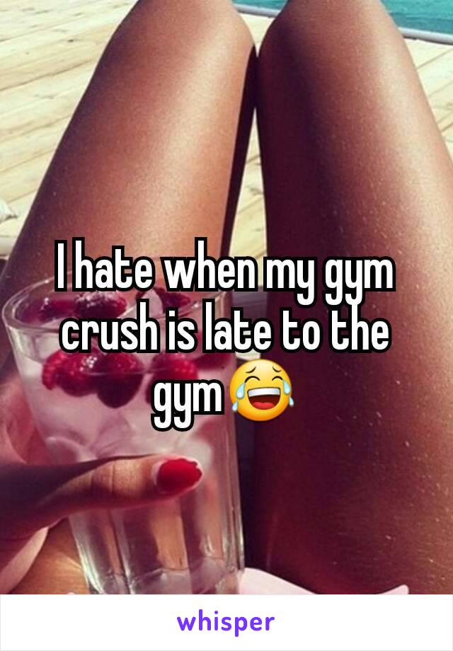 I hate when my gym crush is late to the gym😂