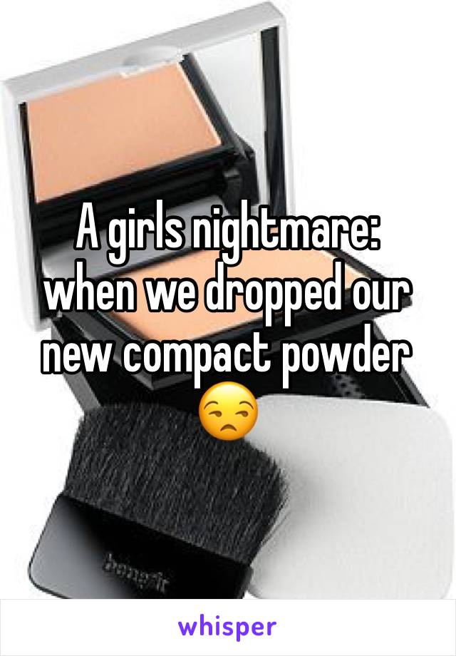 A girls nightmare: 
when we dropped our new compact powder
😒