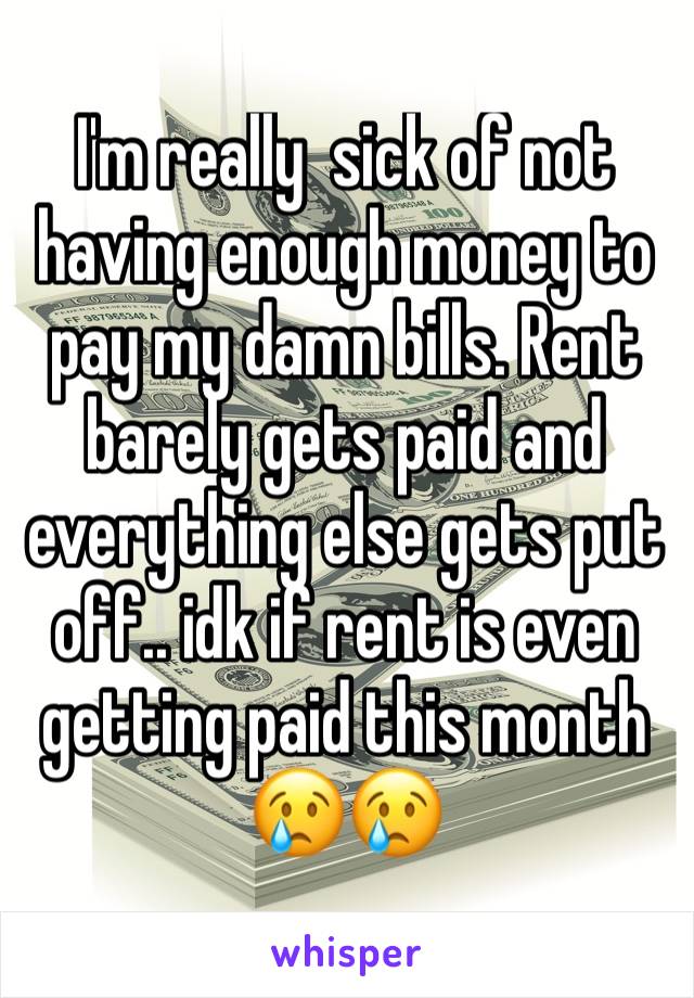 I'm really  sick of not having enough money to pay my damn bills. Rent barely gets paid and everything else gets put off.. idk if rent is even getting paid this month 😢😢