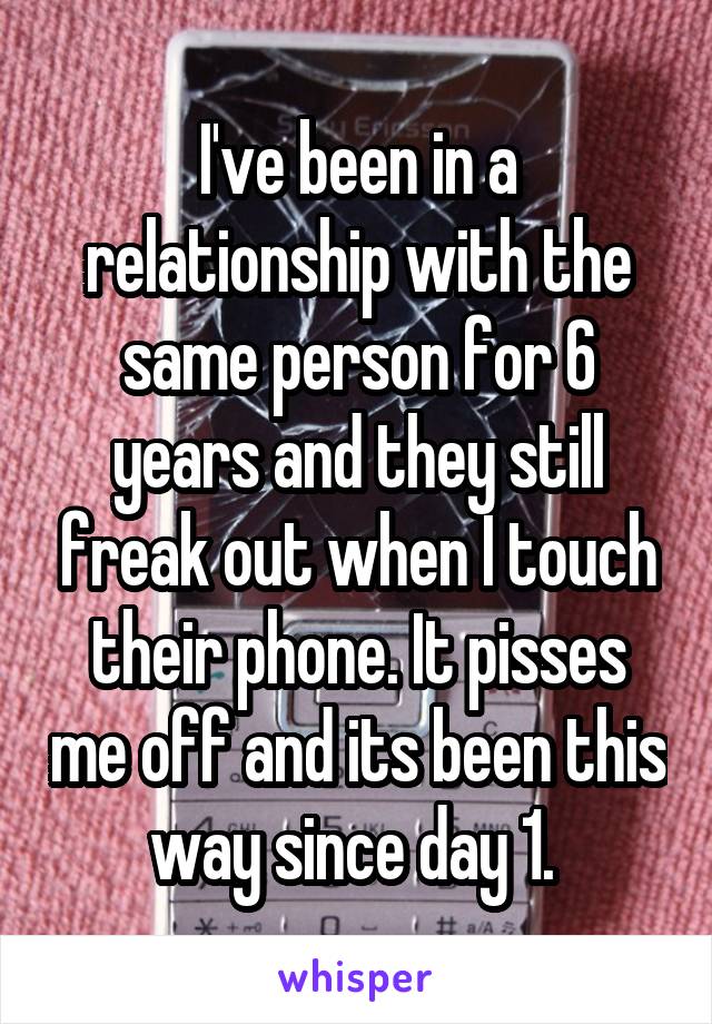 I've been in a relationship with the same person for 6 years and they still freak out when I touch their phone. It pisses me off and its been this way since day 1. 