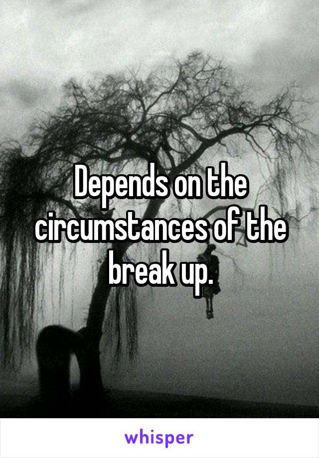 Depends on the circumstances of the break up.