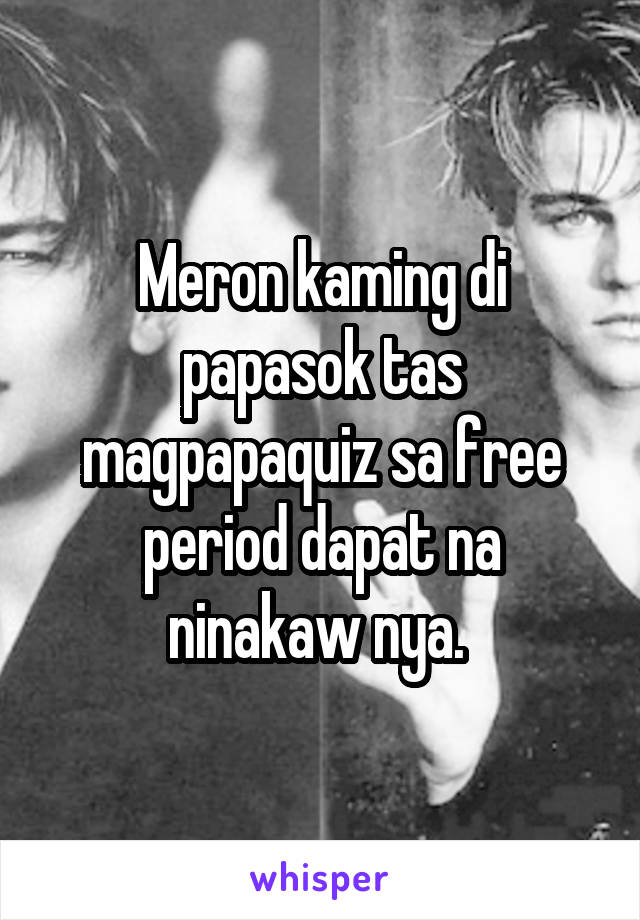 Meron kaming di papasok tas magpapaquiz sa free period dapat na ninakaw nya. 