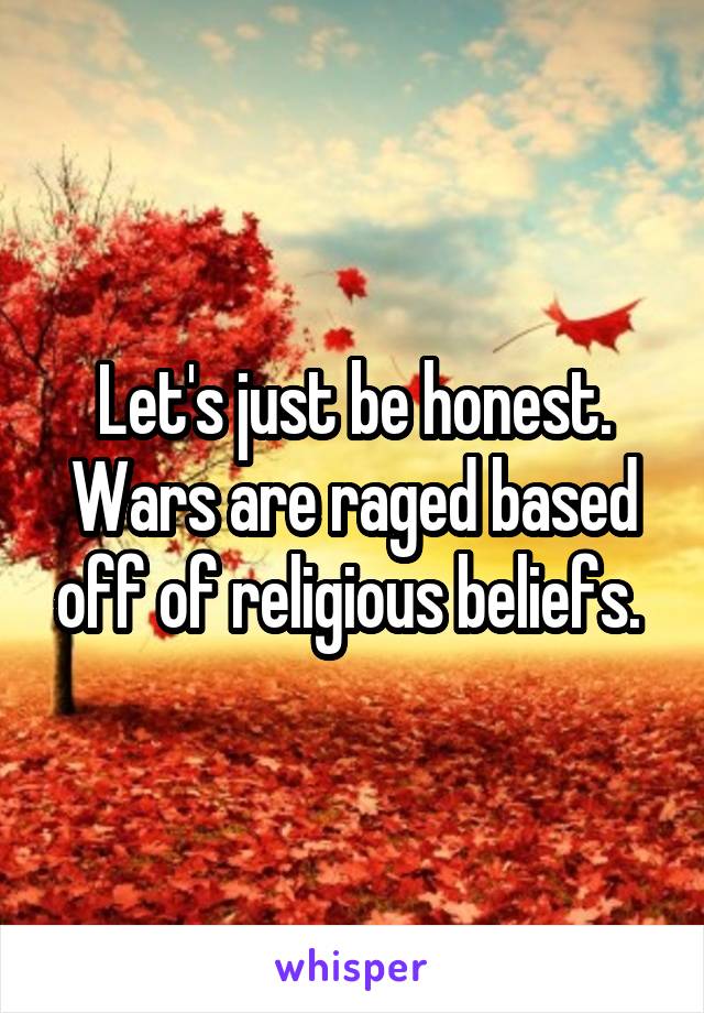 Let's just be honest. Wars are raged based off of religious beliefs. 