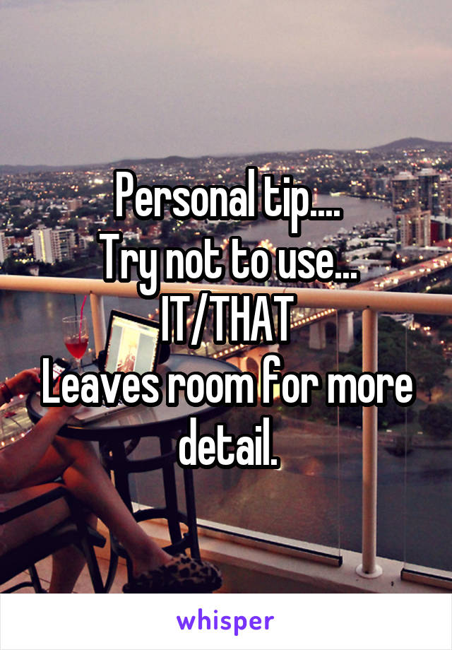 Personal tip....
Try not to use... IT/THAT
Leaves room for more detail.