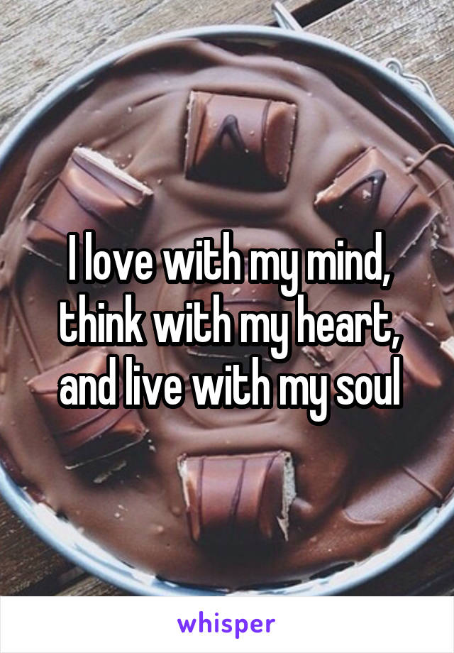 I love with my mind, think with my heart, and live with my soul