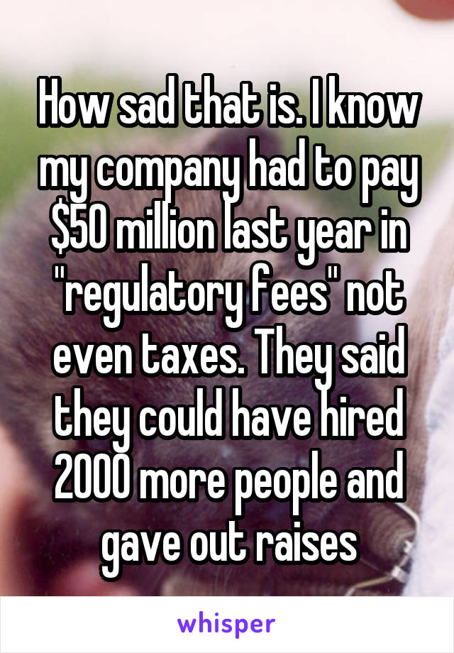 How sad that is. I know my company had to pay $50 million last year in "regulatory fees" not even taxes. They said they could have hired 2000 more people and gave out raises