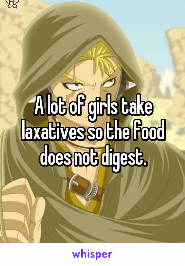 A lot of girls take laxatives so the food does not digest.