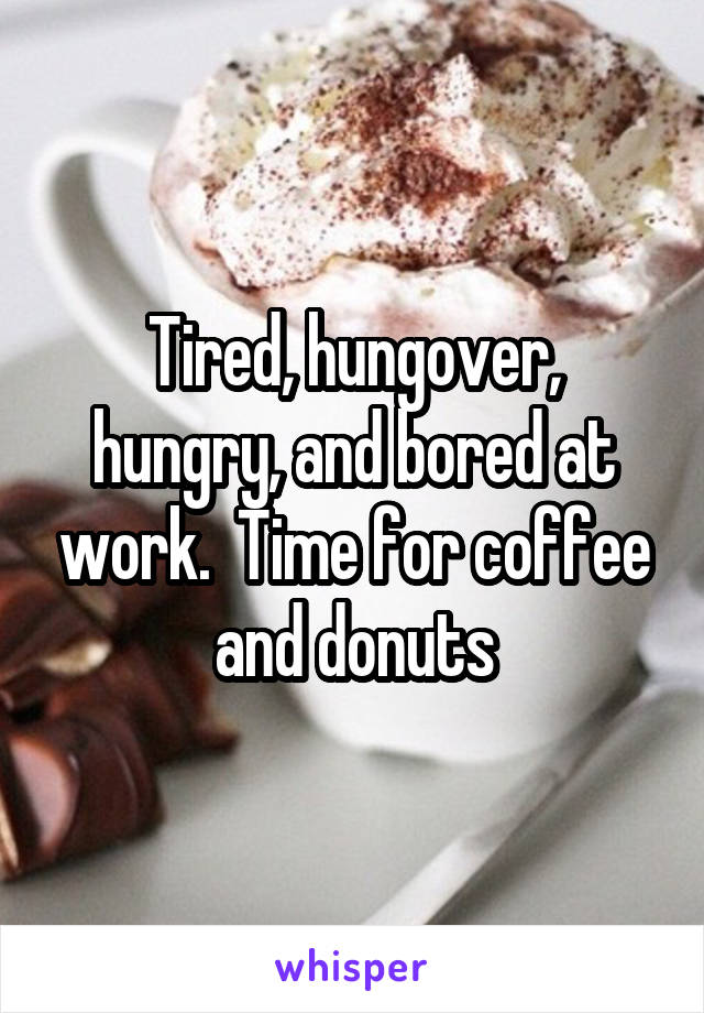 Tired, hungover, hungry, and bored at work.  Time for coffee and donuts