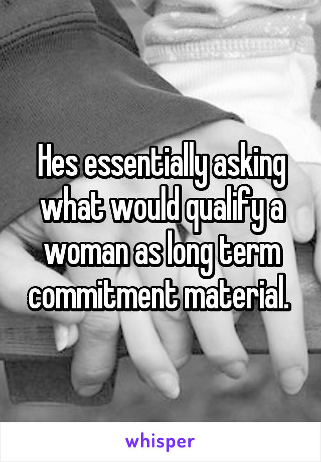 Hes essentially asking what would qualify a woman as long term commitment material. 