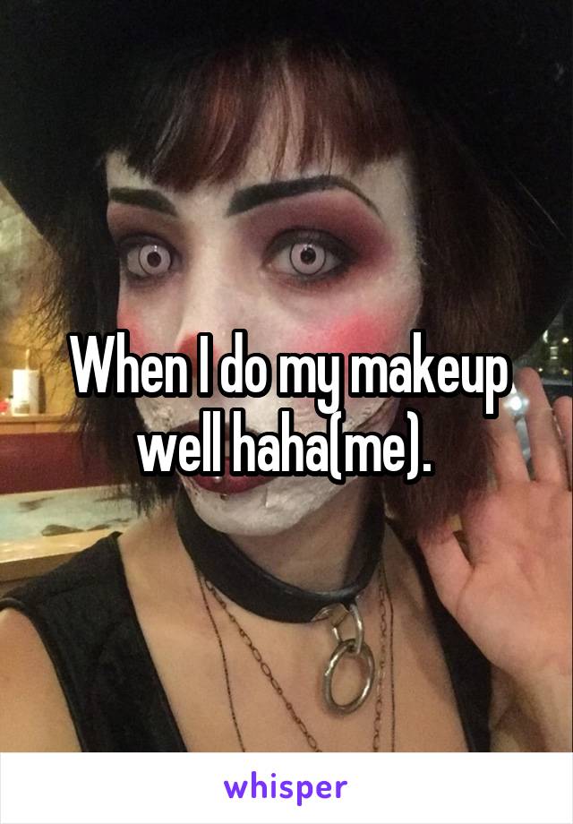 When I do my makeup well haha(me). 