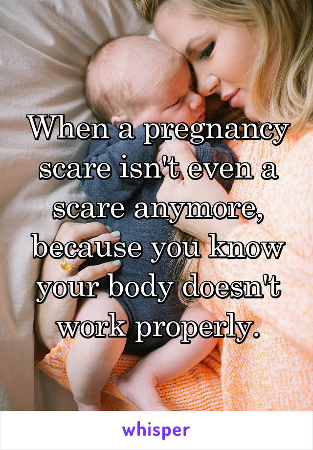 When a pregnancy scare isn't even a scare anymore, because you know your body doesn't work properly.