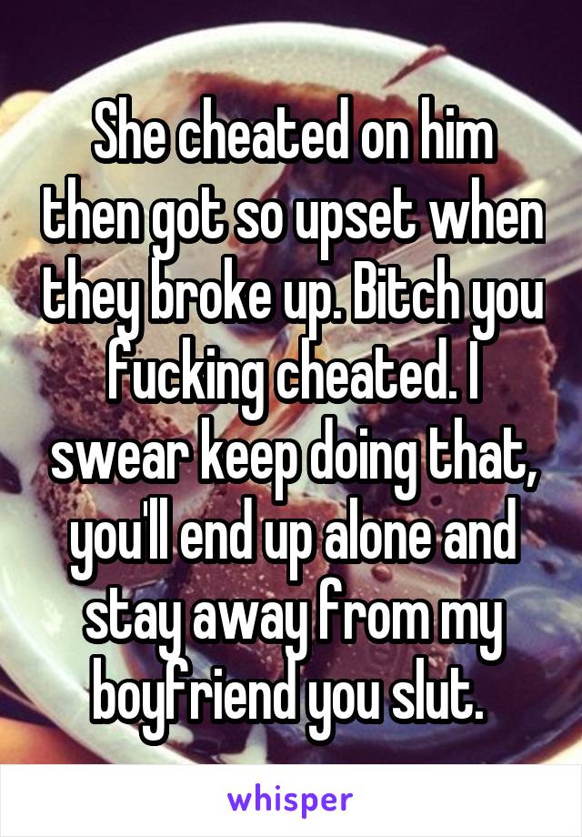 She cheated on him then got so upset when they broke up. Bitch you fucking cheated. I swear keep doing that, you'll end up alone and stay away from my boyfriend you slut. 