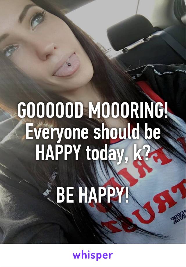 

GOOOOOD MOOORING! Everyone should be HAPPY today, k?

BE HAPPY!