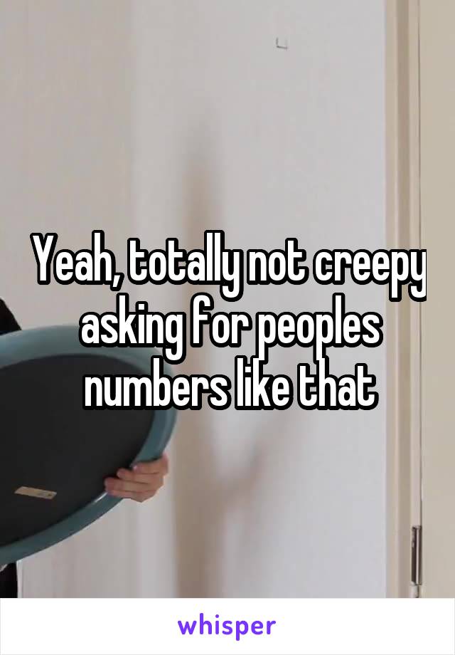 Yeah, totally not creepy asking for peoples numbers like that