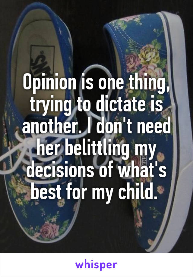 Opinion is one thing, trying to dictate is another. I don't need her belittling my decisions of what's best for my child. 