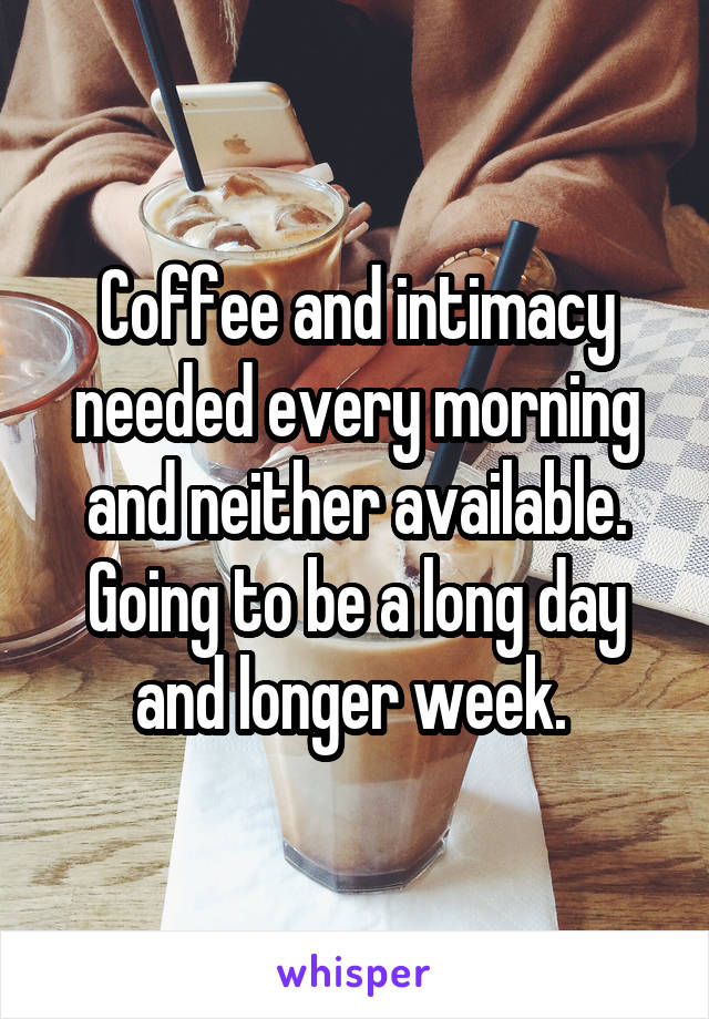 Coffee and intimacy needed every morning and neither available. Going to be a long day and longer week. 