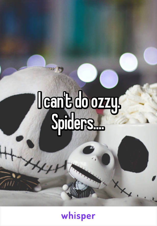 I can't do ozzy. Spiders.... 