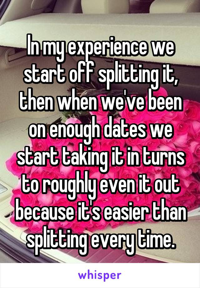 In my experience we start off splitting it, then when we've been on enough dates we start taking it in turns to roughly even it out because it's easier than splitting every time.