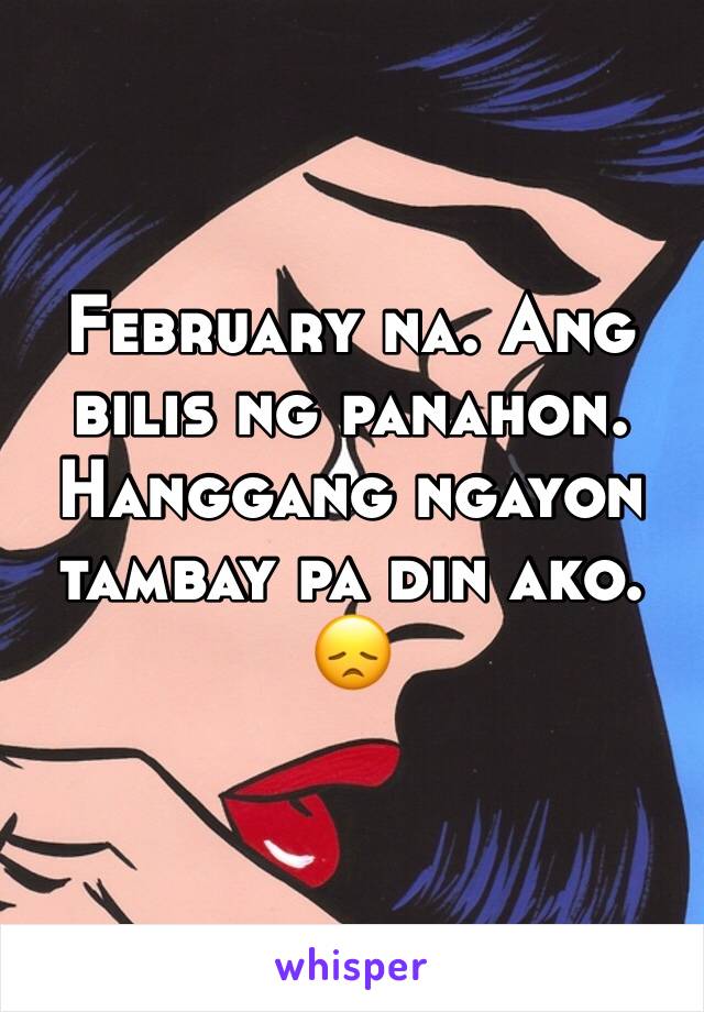 February na. Ang bilis ng panahon. Hanggang ngayon tambay pa din ako. 😞