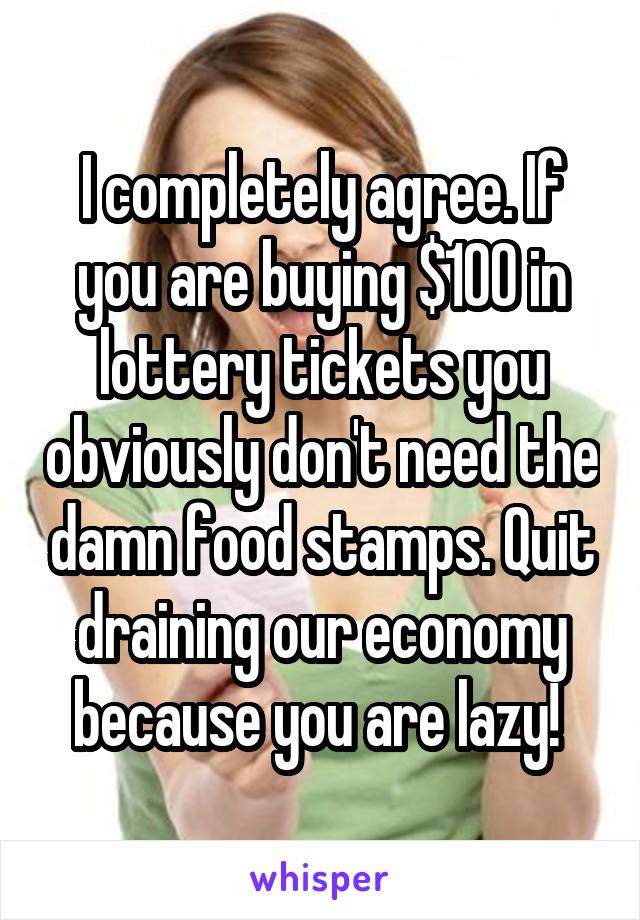 I completely agree. If you are buying $100 in lottery tickets you obviously don't need the damn food stamps. Quit draining our economy because you are lazy! 