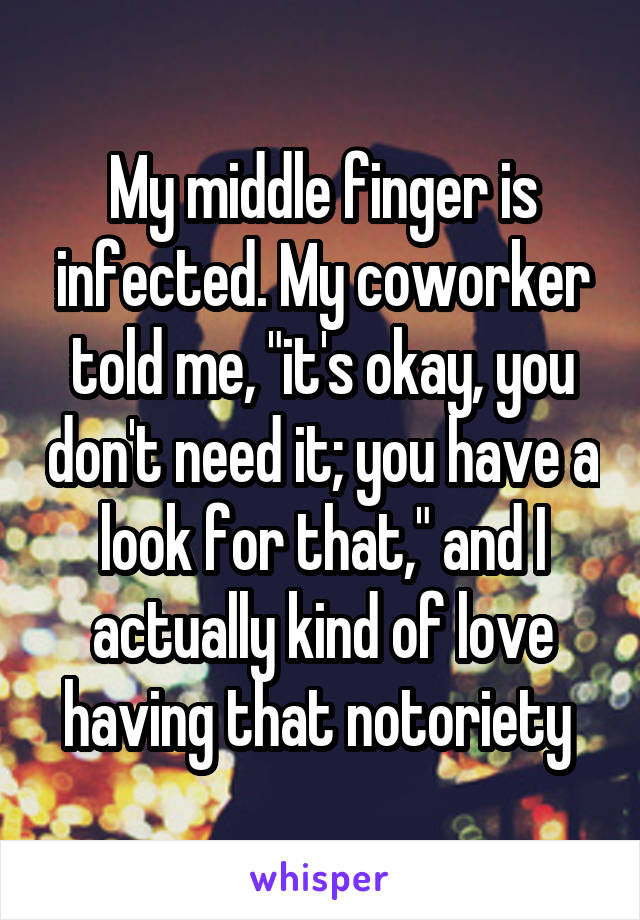 My middle finger is infected. My coworker told me, "it's okay, you don't need it; you have a look for that," and I actually kind of love having that notoriety 