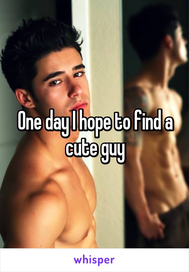 One day I hope to find a cute guy