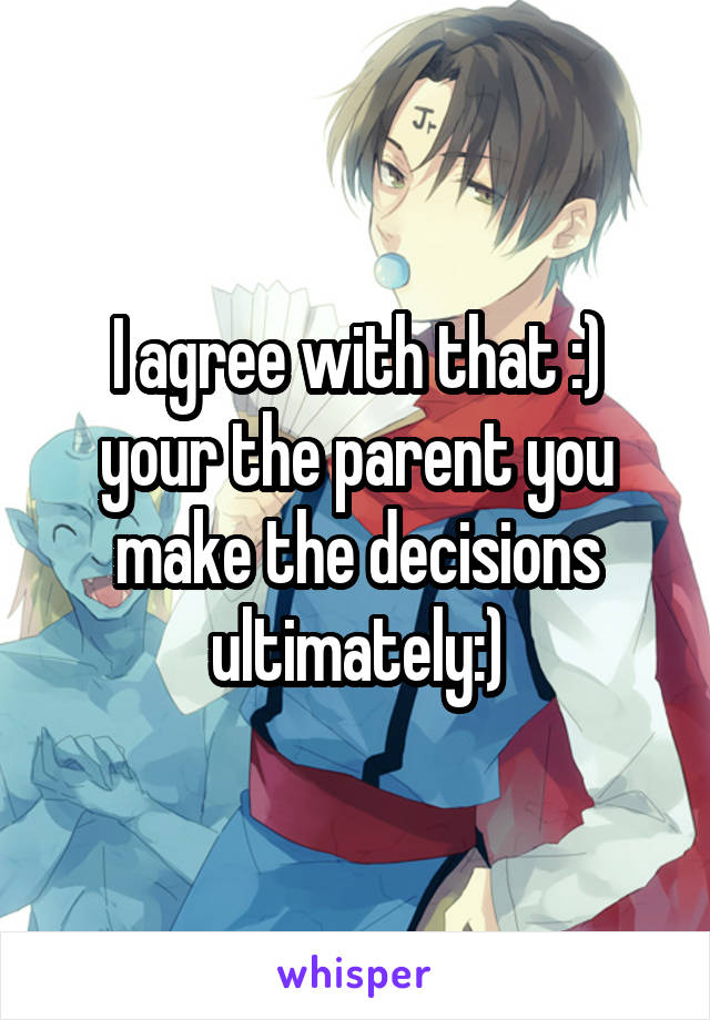 I agree with that :) your the parent you make the decisions ultimately:)