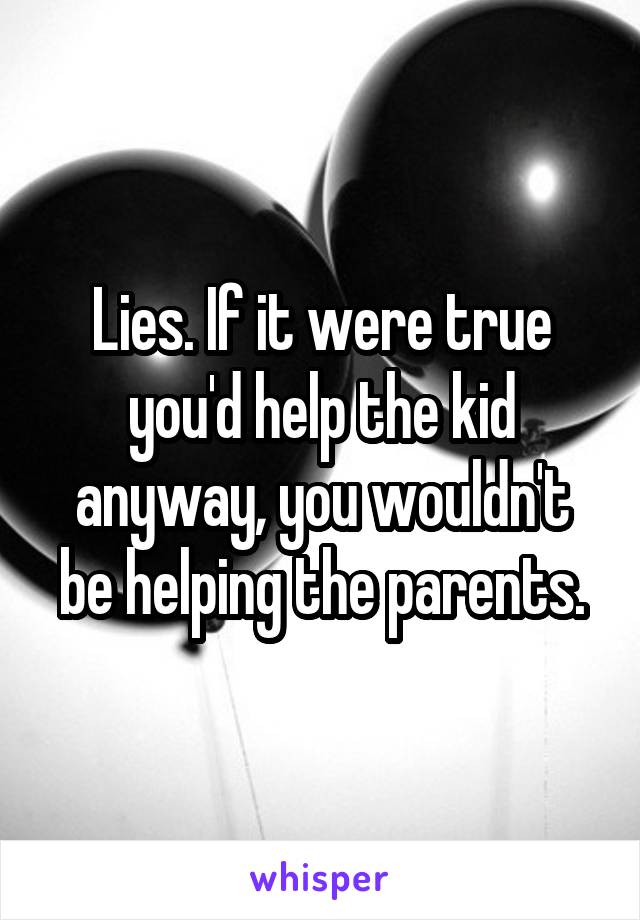 Lies. If it were true you'd help the kid anyway, you wouldn't be helping the parents.