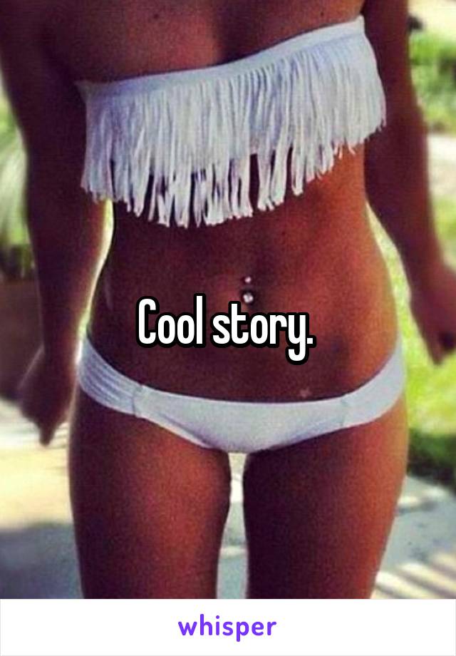 Cool story. 