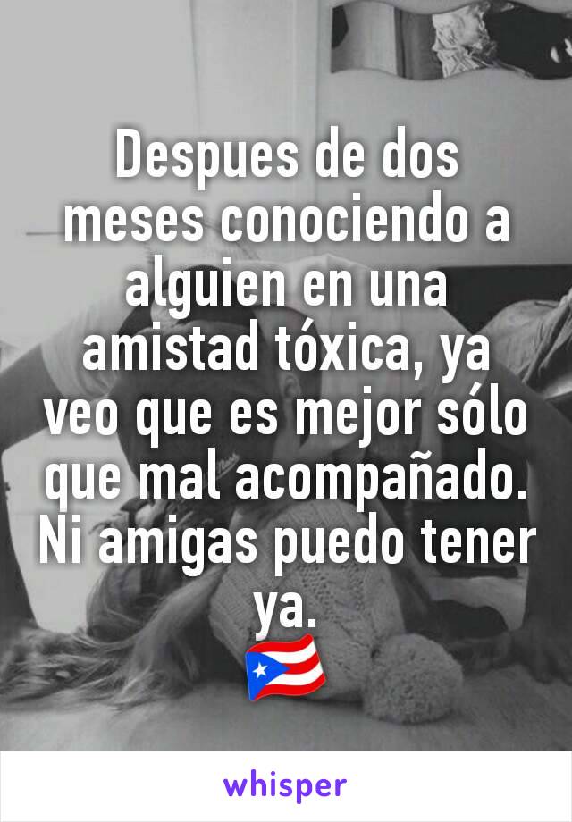 Despues de dos meses conociendo a alguien en una amistad tóxica, ya veo que es mejor sólo que mal acompañado. Ni amigas puedo tener ya.
🇵🇷