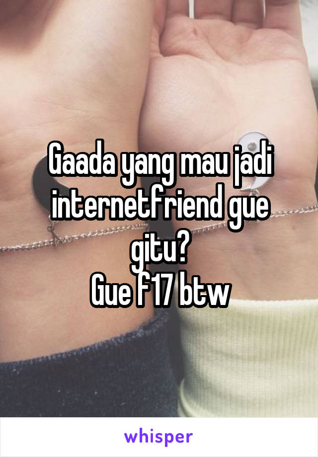 Gaada yang mau jadi internetfriend gue gitu?
Gue f17 btw