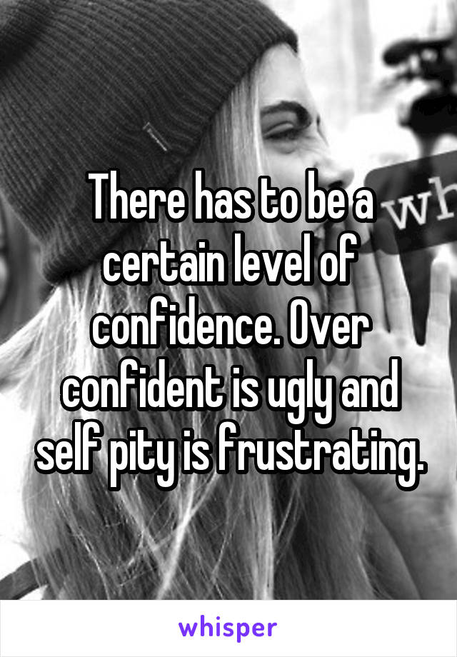 There has to be a certain level of confidence. Over confident is ugly and self pity is frustrating.