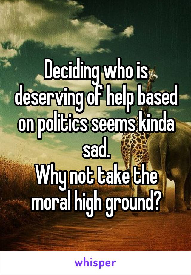 Deciding who is deserving of help based on politics seems kinda sad.
Why not take the moral high ground?