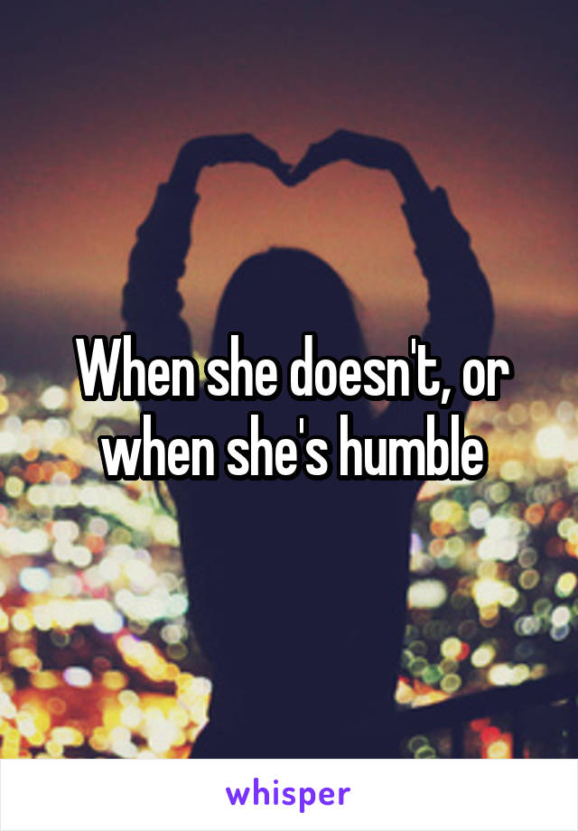 When she doesn't, or when she's humble