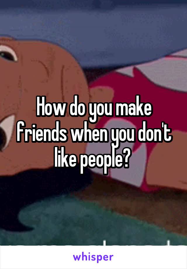 How do you make friends when you don't like people? 