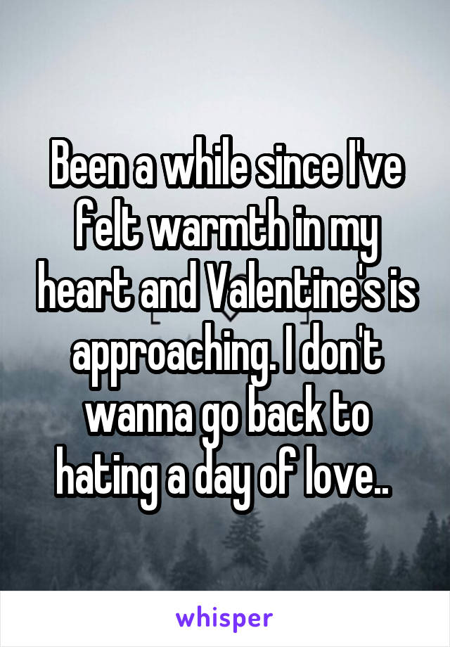 Been a while since I've felt warmth in my heart and Valentine's is approaching. I don't wanna go back to hating a day of love.. 